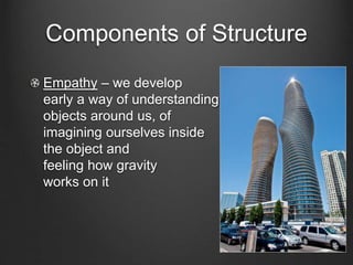Components of Structure 
Empathy – we develop 
early a way of understanding 
objects around us, of 
imagining ourselves inside 
the object and 
feeling how gravity 
works on it 
 