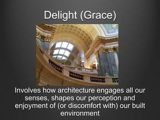 Delight (Grace) 
Involves how architecture engages all our 
senses, shapes our perception and 
enjoyment of (or discomfort with) our built 
environment 
 