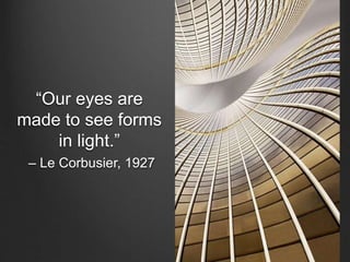 “Our eyes are 
made to see forms 
in light.” 
– Le Corbusier, 1927 
 