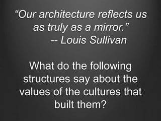 “Our architecture reflects us 
as truly as a mirror.” 
-- Louis Sullivan 
What do the following 
structures say about the 
values of the cultures that 
built them? 
 