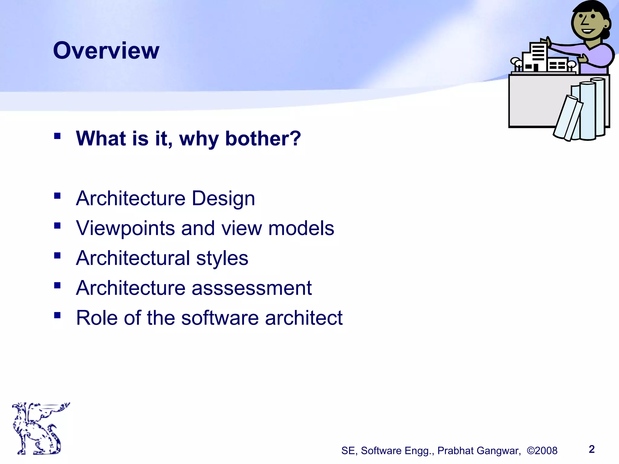 SE, Software Engg., Prabhat Gangwar, ©2008 2
Overview
 What is it, why bother?
 Architecture Design
 Viewpoints and view models
 Architectural styles
 Architecture asssessment
 Role of the software architect
 