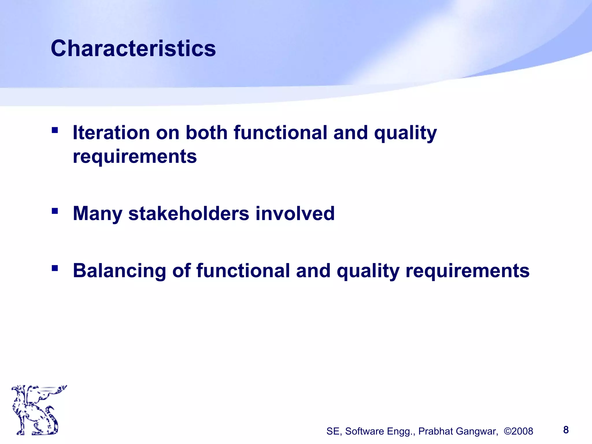 SE, Software Engg., Prabhat Gangwar, ©2008 8
Characteristics
 Iteration on both functional and quality
requirements
 Many stakeholders involved
 Balancing of functional and quality requirements
 
