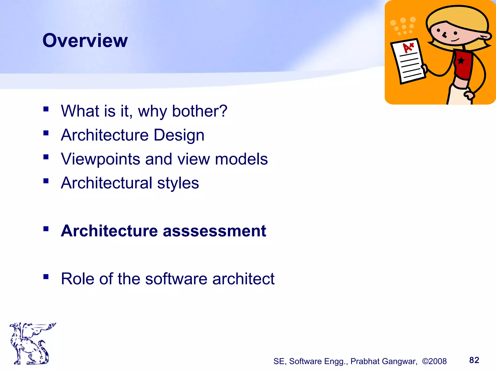 SE, Software Engg., Prabhat Gangwar, ©2008 82
Overview
 What is it, why bother?
 Architecture Design
 Viewpoints and view models
 Architectural styles
 Architecture asssessment
 Role of the software architect
 