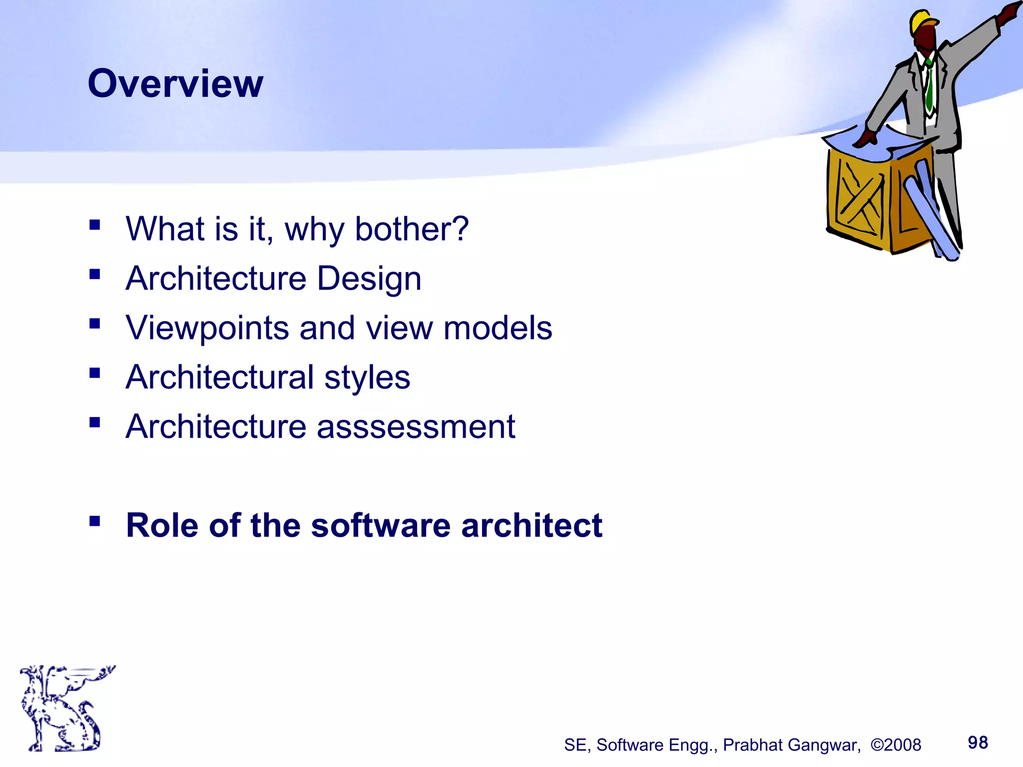 SE, Software Engg., Prabhat Gangwar, ©2008 98
Overview
 What is it, why bother?
 Architecture Design
 Viewpoints and view models
 Architectural styles
 Architecture asssessment
 Role of the software architect
 
