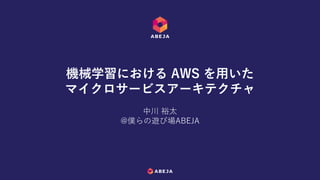 中川 裕太
@僕らの遊び場ABEJA
機械学習における AWS を用いた
マイクロサービスアーキテクチャ
 