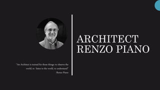 ARCHITECT
RENZO PIANO
“An Architect is trained for those things: to observe the
world, to listen to the world, to understand”
-Renzo Piano
 