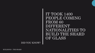 IT TOOK 1400
PEOPLE COMING
FROM 60
DIFFERENT
NATIONALITIES TO
BUILD THE SHARD
OF GLASS
DID YOU KNOW?
BUILDINGS – THE SHARD
 