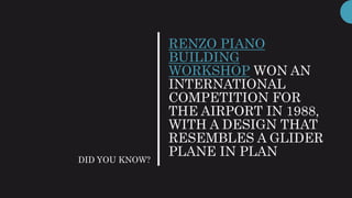 RENZO PIANO
BUILDING
WORKSHOP WON AN
INTERNATIONAL
COMPETITION FOR
THE AIRPORT IN 1988,
WITH A DESIGN THAT
RESEMBLES A GLIDER
PLANE IN PLAN
DID YOU KNOW?
 