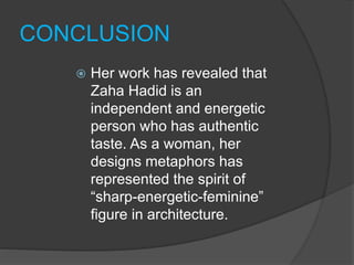 CONCLUSION
 Her work has revealed that
Zaha Hadid is an
independent and energetic
person who has authentic
taste. As a woman, her
designs metaphors has
represented the spirit of
“sharp-energetic-feminine”
figure in architecture.
 