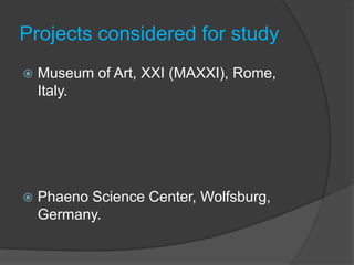 Projects considered for study
 Museum of Art, XXI (MAXXI), Rome,
Italy.
 Phaeno Science Center, Wolfsburg,
Germany.
 