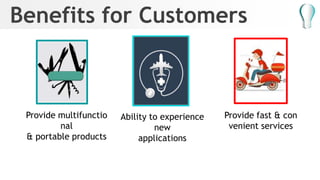 Benefits for Customers
Provide multifunctio
nal
& portable products
Provide fast & con
venient services
Ability to experience
new
applications
 