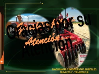 Gracias por Su
Atención…
MAQUINARIA E IMPLEMENTOS AGRÍCOLAS
TRAYECTO V . TRIMESTRE III
 