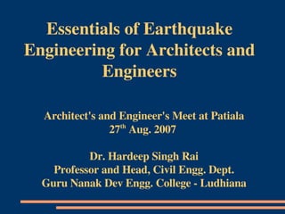 Essentials of Earthquake 
Engineering for Architects and 
          Engineers

  Architect's and Engineer's Meet at Patiala
                27th Aug. 2007 

           Dr. Hardeep Singh Rai
    Professor and Head, Civil Engg. Dept.
  Guru Nanak Dev Engg. College ­ Ludhiana
