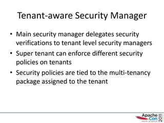 Tenant-aware Security Manager
• Main security manager delegates security
  verifications to tenant level security managers
• Super tenant can enforce different security
  policies on tenants
• Security policies are tied to the multi-tenancy
  package assigned to the tenant
 