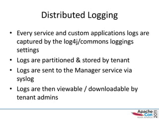 Distributed Logging
• Every service and custom applications logs are
  captured by the log4j/commons loggings
  settings
• Logs are partitioned & stored by tenant
• Logs are sent to the Manager service via
  syslog
• Logs are then viewable / downloadable by
  tenant admins
 