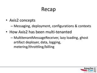 Recap
• Axis2 concepts
  – Messaging, deployment, configurations & contexts
• How Axis2 has been multi-tenanted
  – MultitenantMessageReceiver, lazy loading, ghost
    artifact deployer, data, logging,
    metering/throttling/billing
 