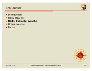 Talk outline

•    Introduction
•    Haiku How-To
•    Haiku Example: Apache
•    Group exercise
•    Future




21 July 2010         George Fairbanks – RhinoResearch.com   22
 