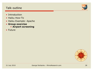 Talk outline

•  Introduction
•  Haiku How-To
•  Haiku Example: Apache
•  Group exercise
     •  Airport screening
•  Future




21 July 2010          George Fairbanks – RhinoResearch.com   28
 