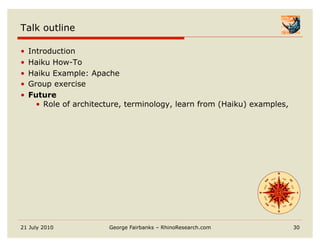 Talk outline

•    Introduction
•    Haiku How-To
•    Haiku Example: Apache
•    Group exercise
•    Future
       •  Role of architecture, terminology, learn from (Haiku) examples,




21 July 2010              George Fairbanks – RhinoResearch.com              30
 