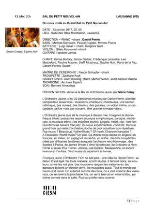 9 | P a g e
13 JAN, 20h BAL DU PETIT NOUVEL-AN LAUSANNE (VD)
On vous invite au Grand Bal du Petit Nouvel-An!
DATE : 13 janvier 2017, 20 :00
LIEU : Salle des fêtes Montbenon, Lausanne
DIRECTION + PIANO +chant : Daniel Perrin
BASS : Mathias Demoulin, Pascal Eugster, Mimmo Pisino
BATTERIE : Luigi Galati + chant, Grégoire Guhl
VIOLON : Gilles Abravanel +chant
GUITARE : Ignacio Lamas
CHANT: Karine Barbey, Simon Gerber, Frédérique Leresche, Lee
Maddeford, Pauline Maurer, Steffi Mrachacz, Sophie Noir, Maria de la Paz,
Gerard Perera, Solam
MAÎTRE DE CÉRÉMONIE : Pascal Schopfer +chant
TROMPETTE : Zacharie Ksyk
SAXOPHONES: Alain Kissling+chant, Michel Weber, Jean-Samuel Racine
TROMBONE : Andreea Esperti
SON : Bernard Amaudruz
PRESENTATION - Ainsi va le Bal de l’Orchestre jaune, par Marie Perny
L’Orchestre Jaune, c’est 22 personnes réunies par Daniel Perrin, pianiste
compositeur lausannois : musiciens, chanteurs, chanteuses, une section
rythmique, des cuivres, des claviers, des guitares, un violon même, un ac-
cordéon parfois mais pas souvent. Une grande formation donc.
L’Orchestre jaune joue de la musique à danser, live. Imaginez la phono-
thèque totale: passez les rayons musique symphonique, baroque, médié-
vale, la musique ethno ; les étagères techno, junggle, metal, rap ; rien non
plus dans les casiers free jazz, musique expérimentale, concrète. Dans le
grand tiroir qui reste, l’orchestre pioche de quoi constituer son répertoire.
Pop music ? Beaucoup. Rythm’Blues ? Oh yeah. Chanson française ?
A l’occasion. World music? Un peu. Ça chante et ça danse en anglais, en
français, en italien, en espagnol, en serbe, en arabe, des hits inoxydables
créés par d’illustres fantômes auxquels l’orchestre rend hommage : des
Beatles à Police, de James Brown à Amy Winehouse, de Brassens à Nino
Ferrer et aussi Tina Turner, Jonasz, Joe Cocker, Sanseverino, et encore
beaucoup d’autres. Des heures de répertoire à danser.
Pourquoi jaune, l’Orchestre ? On ne sait plus : une idée de Daniel Perrin, au
début. C’est égal. De toute manière, à la fin du bal, il fait nuit noire, les cou-
leurs, on ne les voit plus. Les musiciens rangent les instruments, les
danseurs boivent un dernier verre, les musiciens aussi. Tout le monde est
heureux et crevé. On a dansé comme des fous, on a joué comme des valeu-
reux, on se reverra la prochaine fois, on verra bien où en sera la tribu, sur
scène comme dans la salle. Pourvu qu’elle reste ouverte.
Simon Gerber, Sophie Noir
 