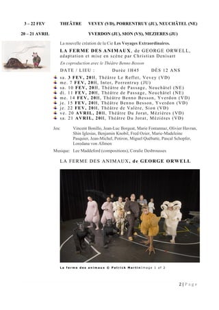 2 | P a g e
3 – 22 FEV THEÂTRE VEVEY (VD), PORRENTRUY (JU), NEUCHÂTEL (NE)
20 – 21 AVRIL YVERDON (JU), SION (VS), MEZIERES (JU)
La nouvelle création de la Cie Les Voyages Extraordinaires.
LA FERME DES ANIMAUX, de GEORGE ORWELL,
adaptation et mise en scène par Christian Denisart
En coproduction avec le Théâtre Benno Besson
DATE / LIEU : Durée 1H45 DÈS 12 ANS
sa. 3 FEV, 20H, Théâtre Le Reflet, Vevey (VD)
me. 7 FEV, 20H, Inter, Porrentruy (JU)
sa. 10 FEV, 20H, Théâtre de Passage, Neuchâtel (NE)
di. 11 FEV, 20H, Théâtre de Passage, Neuchâtel (NE)
me. 14 FEV, 20H, Théâtre Benno Besson, Yverdon (VD)
je. 15 FEV, 20H, Théâtre Benno Besson, Yverdon (VD)
je. 22 FEV, 20H, Théâtre de Valère, Sion (VD)
ve. 20 AVRIL, 20H, Théâtre Du Jorat, Méziéres (VD)
sa. 21 AVRIL, 20H, Théâtre Du Jorat, Méziéres (VD)
Jeu: Vincent Bonillo, Jean-Luc Borgeat, Marie Fontannaz, Olivier Havran,
Shin Iglesias, Benjamin Knobil, Fred Ozier, Marie-Madeleine
Pasquier, Jean-Michel, Potiron, Miguel Québatte, Pascal Schopfer,
Loredana von Allmen
Musique: Lee Maddeford (compositions), Coralie Desbrousses
LA FERME DES ANIMAUX, de GEORGE ORWELL
L a f e r m e d e s a n i m a u x © P a t r i c k M a r t i n I m a g e 1 o f 2
 