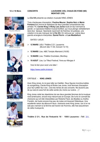 Pauline Maurer
Marie Fontana
Sophie Noir
Daniel Perrin
Lee Maddeford
12 et 16 Mars CONCERTS LAUSANNE (VD), CHAUX-DE-FOND (NE)
MONTHEY (VS)
La Cie 5/4 présente sa création musicale KING JONES
Trois chanteuses d'exception: Pauline Maurer, Sophie Noir et Marie
Fontana font revivre le répertoire de deux grandes compositrices des
années '70, Carole King et Ricky Lee Jones toute en leur donnant la
parole: un spectacle théâtral musical bluffant, qui nous plonge véritablement
dans leur époque. Spectacle rayonnant de fraicheur et justesse, une
création à ne pas manquer de la Cie 5/4. On retrouve sur scène deux
grands arrangeurs-interprètes: Daniel Perrin et Lee Maddeford.
DATES / LIEUX
 12 MARS LIEU: Théâtre 2.21, Lausanne
(Brunch dès 11:30, Concert 12:15)
 12 MARS Lieu: ABC Temple Allemand (19:00)
 16 MARS Lieu: Théâtre Crochetan, Monthey
 19 AOUT Lieu: Le Tilleul Festival, Yens-sur Morges 4
Voici le lien pour avoir une idée !
https://www.cie54.ch/stock/
CRITIQUE - KING JONES
Avec King Jones, le roi peut aller se rhabiller. Deux figures incontournables
du songwriting, Carole King et Rickie Lee Jones, trois femmes d'exception
pour leur prêter leur voix ; voici les reines de ces concerts. Ne doutons pas
de qui sera le sexe fort de cette soirée (du moins sur scène…) !
King Jones visite les répertoires de ces deux grandes femmes de la musique
nord-américaine, encore trop méconnues en Europe. De l'une on connaît les
chansons qui ont été interprétées par Roberta Flack, les Beatles ou Aretha
Franklin, de l'autre encore trop peu de notes ont traversé l'Atlantique. Une
excellente raison de découvrir leurs chansons avec King Jones, car si on ne
sait pas vraiment si la femme est l'avenir de l'homme, elle l'est assurément
de cette musique-là.
Théâtre 2·21, Rue de l'Industrie 10 · 1005 Lausanne - Tél: 311
65 14
9 | P a g e
 