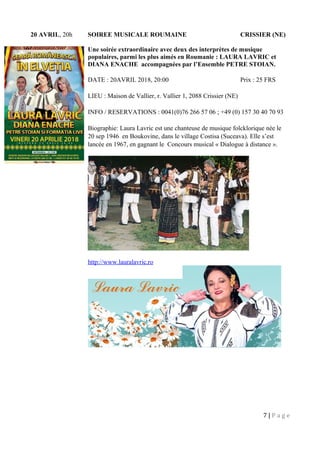 20 AVRIL, 20h SOIREE MUSICALE ROUMAINE CRISSIER (NE)
Une soirée extraordinaire avec deux des interprètes de musique
populaires, parmi les plus aimés en Roumanie : LAURA LAVRIC et
DIANA ENACHE accompagnées par l’Ensemble PETRE STOIAN.
DATE : 20AVRIL 2018, 20:00 Prix : 25 FRS
LIEU : Maison de Vallier, r. Vallier 1, 2088 Crissier (NE)
INFO / RESERVATIONS : 0041(0)76 266 57 06 ; +49 (0) 157 30 40 70 93
Biographie: Laura Lavric est une chanteuse de musique folcklorique née le
20 sep 1946 en Boukovine, dans le village Costisa (Suceava). Elle s’est
lancée en 1967, en gagnant le Concours musical « Dialogue à distance ».
http://www.lauralavric.ro
7 | P a g e
 