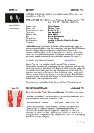 11 MAI, 20h CONCERT MONTHEY (VS)
Le Théâtre de Crochetan présente le spectacle musical « Poor me », une
production de la Cie 5/4.
Le spectacle de
DATE: je 11 MAI, 20h LIEU: Foyer du Théâtre de Crochetan, Monthey (VS)
Prix : CHF 35.- | CHF 30.- | CHF 20.-
Guitare, voix: Simon Gerber
Basse, voix: Mimmo Pisino
Orgue Hammond, voix: Daniel Perrin
Piano, voix: Lee Maddeford
Batterie, voix: Luigi Galati
Son: Bernard Amaudruz
Œil extérieur: Olivier Périat
Administration: Aurélie de Morsier, Claudine Corbaz
Production : Cie 5/4
La Cie 5/4 poursuit l’exploration de l’univers folk américain et propose un
programme «soirée blues» faite de compositions originales. Poor Me (pauvre
de moi), est la complainte du bluesman qui perd dans chacune des
chansons qu’il interprète, tour à tour sa copine, son fric et sa maison. Son
espoir, ses fringues et ses godasses. Une ballade nostalgique et enfumée
qui conduit jusqu’à sa tombe où est écrit «I didn’t wake up this mornin’».
Un concert en anglais et en français. www.cie54.ch
Avec « Poor me », se plaindre est enfin permis ! Voici un espace
thérapeutique exceptionnel, où vous pourrez vous plaindre de tout : du trafic
sur la route jusqu'à la salle de concert, du prix du billet, du service au bar, de
vos places inconfortables, des gens qui n'éteignent pas leur portable. Des
chansons en anglais, en français et même en dialecte italien : peu importe
l'idiome, on peut se lamenter sur tout et avec n'importe qui. Quand le blues
jurassien rencontre son oncle d'Amérique, sa Famille italienne et son cousin
de Grandson, c'est un programme coton.
Remerciements : Loterie Romande, Canton de Vaud, Ville de Lausanne
11 MAI, 19h RENCONTRE LITTERAIRE LAUSANNE (VD)
Carte blanche à La Ficelle Rencontre littéraire Entrée libre, tout public.
Lausanne n’aura bientôt plus de secrets pour vous grâce aux dessins, écrits,
photos et agenda en ligne de la revue La Ficelle!
LIEU: Bibliothèque Chaudron DATE: jeudi 11 mai 2017 à 19h.
La revue bimestrielle La Ficelle, lancée au printemps 2016 par le duo
Cynthia Garcia et Stéphanie Tschopp, entend faire redécouvrir aux
Lausannois les charmes de leur propre ville – ses rues, ses lieux, ses
habitants, ses rituels, son âme – par le biais du dessin, de l’écriture, de la
photographie et d’un agenda en ligne. Présentation ludique par toute l’équipe
de la revue, suivie d’un apéritif.
7 | P a g e
Lee Maddeford
Daniel Perrin
La Cie 5/4
 