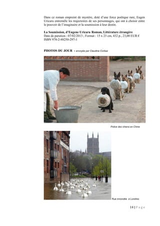 Dans ce roman empreint de mystère, doté d’une force poétique rare, Eugen
Uricaru entremêle les trajectoires de ses personnages, qui ont à choisir entre
le pouvoir de l’imaginaire et la soumission à leur destin.
La Soumission, d’Eugene Uricaru Roman, Littérature étrangère
Date de parution : 07/02/2013 ; Format : 15 x 23 cm, 432 p., 23,00 EUR €
ISBN 978-2-88250-297-1
PHOTOS DU JOUR - envoyée par Claudine Corbaz
Police des chiens en Chine
Rue innondée à Londres
14 | P a g e
 