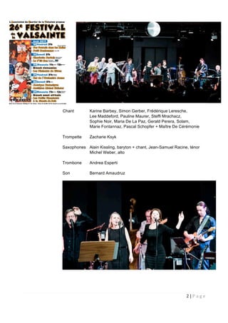 2 | P a g e  
 
Chant Karine Barbey, Simon Gerber, Frédérique Leresche,
Lee Maddeford, Pauline Maurer, Steffi Mrachacz,
Sophie Noir, Maria De La Paz, Gerald Perera, Solam,
Marie Fontannaz, Pascal Schopfer + Maître De Cérémonie
Trompette Zacharie Ksyk
Saxophones Alain Kissling, baryton + chant, Jean-Samuel Racine, ténor
Michel Weber, alto
Trombone Andrea Esperti
Son Bernard Amaudruz
 