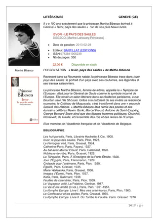 LITTÉRATURE GENEVE (GE)
Il y a 100 ans exactement que la princesse Martha Bibesco écrivait à
Genève « Isvor, pays des saules « l’un de ses plus beaux livres.
ISVOR - LE PAYS DES SAULES
BIBESCO (Marthe Lahovary Princesse)
• Date de parution: 2013-02-28
• Editeur: BARTILLAT (EDITIONS)
• ISBN:9782841005239
• Nb de pages: 350
22.00 € Disponible en stock
PRESENTATION « Isvor, pays des saules » de Matha Bibesco
Revenant dans sa Roumanie natale, la princesse Bibesco trace dans Isvor
pays des saules le portrait d'un pays avec ses coutumes, ses légendes et
ses travaux saisonniers.
La princesse Martha Bibesco, femme de lettres, appelée la « Nymphe de
l’Europe», était pour le Général de Gaule comme le symbole incarné de
l’Europe. Elle tenait un salon littéraire dans sa résidence parisienne, à rue
Bourbon saur l’île St-Louis. Grâce à la notoriété de ses invités sa résidence
roumaine, le Château de Mogosoaia, s’est transformé dans une « seconde
Société des Nations. » Martha Bibesco était l’amie des poètes et des
écrivains célèbres Maxim Gorki, Marcel Proust, Antoine de Saint-Exupéry,
George Bernard-Shaw ainsi que des illustres hommes politiques: Churchill,
Roosevelt, de Gaulle, et l’ensemble des rois et des reines de l’Europe.
Elue membre de l’Académie française et de l’Académie de Belgique.
BIBLIOGRAPHIE
Les huit paradis, Paris, Librairie Hachette & Cie, 1908.
Isvor, le pays des saules, Paris, Plon, 1923.
Le Perroquet vert, Paris, Grasset, 1924.
Catherine-Paris, Paris, Fayard, 1927.
Au bal avec Marcel Proust, Paris, Gallimard, 1928.
Noblesse de robe, Paris, Grasset, 1928.
La Turquoise, Paris, À l'Enseigne de la Porte Étroite, 1928.
Jour d'Égypte, Paris, Flammarion, 1929.
Croisade pour l'anémone, Paris, Plon, 1930.
Égalité, Paris, Grasset, 1935.
Marie Walewska, Paris, Grasset, 1936.
Images d'Épinal, Paris, Plon, 1937.
Katia, Paris, Gallimard, 1938.
Feuilles de calendrier, Paris, Plon, 1939.
Le Voyageur voilé, La Palatine, Genève, 1947.
La Vie d'une amitié (3 vol.), Paris, Plon, 1951-1957.
La Nymphe Europe. Livre I. Mes vies antérieures, Paris, Plon, 1960.
Le Confesseur et les poètes, Paris, Grasset, 1970.
La Nymphe Europe. Livre II. Où Tombe la Foudre. Paris. Grasset. 1976
14 | P a g e
Martha Bibesco
 