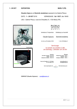 1 - 29 OCT EXPOSITION MARLY (FR)
Claudiu Cojocaru et Dominik Jeckelman exposent à la Galerie Plexus
DATE : 1 – 29 OCT 2016 VERNISSAGE : Sa 1 OCT, dès 18h00
LIEU : Galerie Plexus, route de Chesalles 21, 1725 Marly (FR)
CONTACT (Claudiu Cojocaru) : vanel@bluewin.ch
2 | P a g e
 