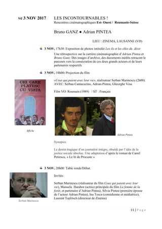 11 | P a g e
ve 3 NOV 2017 LES INCONTOURNABLES !
Rencontres cinématographiques Est- Ouest / Roumanie-Suisse
Bruno GANZ ● Adrian PINTEA
LIEU : ZINEMA, LAUSANNE (VD)
3 NOV, 17h30: Exposition de photos intitulée Les ils et les elles du désir
Une rétrospective sur la carrière cinématographie d’Adrian Pintea et
Bruno Ganz. Des images d’archive, des documents inédits retracent le
parcours vers la consécration de ces deux grands acteurs et de leurs
partenaires respectifs.
3 NOV, 18h00: Projection du film
«Ceux qui paient avec leur vie», réalisateur Serban Marinescu (2h00).
AVEC: Serban Cantacuzino, Adrian Pintea, Gheorghe Visu
Film VO: Roumain (1989) / ST : Français
Adrian Pintea
Synopsis:
Le destin tragique d’un journalist intègre, obsédé par l’idée de la
justice sociale absolue. Une adaptation d’après le roman de Camil
Petrescu, « Le lit de Procuste ».
3 NOV, 20h00: Table ronde/Débat.
Invités:
Serban Marinescu (réalisateur du film Ceux qui paient avec leur
vie), Manuela Harabor (actrice principale du film La femme de la
forêt, et partenaire d’Adrian Pintea), Silvia Pintea (première épouse
de l’acteur Adrian Pintea), Ina Tosca (comédienne et médiatrice),
Laurent Toplitsch (directeur de Zinéma)
Affiche
Serban Marinescu
 