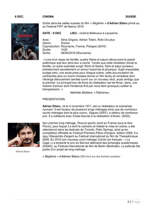 6 DEC. CINEMA SUISSE
Sortie dans les salles suisses du film « Illégitime » d’Adrian Sitaru primé au
au Festival FIFF de Namur 2016
DATE : 6 DEC LIEU : cinéma Bellevaux à Lausanne
Avec : Alina Grigore, Adrian Titieni, Robi Urs plus
Genre : Drame
Coproduction: Roumanie, France, Pologne (2016)
Durée: 1h29
Sortie: 08/06/2016 (Roumanie)
« Lors d’un repas de famille, quatre frères et sœurs découvrent le passé
polémique que leur père leur a caché. Tandis que cette révélation divise la
famille, un autre scandale surgit: Romi et Sasha, frère et sœur jumeaux,
entretiennent secrètement un amour fusionnel et physique. Sujet impossible,
budget zéro, une seule prise pour chaque scène, cette accumulation de
contraintes plus ou moins choisies donne un film tendu et complexe dont
l’étrange dénouement semble ouvrir sur un nouveau récit, aussi ambigu que
le premier. Le principal tour de force du réalisateur est de filmer, alors, une
histoire d’amour dont l’évidence finit par nous faire (presque) oublier la
transgression. »
Mathilde Blottière, «Télérama».
PRESENTATION
Adrian Sitaru, né le 4 novembre 1971, est un réalisateur et scénariste
roumain. Il est l'auteur de plusieurs longs métrages ainsi que de nombreux
courts métrages dont le plus connu, Vagues (2007), a obtenu de nombreux
prix. Il a collaboré avec Costa-Gavras à la réalisation d’Amen. (2002).
Son premier long métrage, Pescuit sportiv (sorti en France sous le titre
Picnic), pour lequel il a écrit le scénario et réalisé la mise en scène, a été
sélectionné dans les festivals de Toronto, Palm Springs, ainsi qu'en
compétition officielle du Festival Premiers Plans d'Angers, édition 2009. Il a
reçu l'Alexandre d'argent au Festival international du film de Thessalonique
2008. En 2010 son nouveau court métrage Colivia (en français : « La
Cage ») a emporté le prix du Service allemand des échanges académiques
(DAAD), au Festival international de film de Berlin (Berlinale). La pellicule fait
partie d'un projet de long métrage.
« Illégitime » d’Adrian Sitaru (89 min) sur les écrans suisses :
6 | P a g e
Adrian Sitaru
 