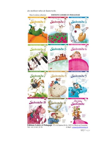 12 | P a g e
des meilleurs tubes de Sautecroche.
Dans la même collection EDITIONS LOISIRS ET PEDAGOGIE
Editions Loisirs et Pédagogie Ch. de Budron B 4A, 1052 Le Mont-sur-Lausanne
Tél: +41 21 651 25 70 E-Mail : contact@editionslep.ch
 