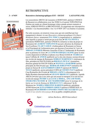 18 | P a g e
RETROSPECTIVE
3 – 4 NOV Rencontres cinématographiques EST – OUEST LAUSANNE (VD)
Les associations ARCH-I de Lausanne et HERITAGE, partener UNESCO
de Bucarest en collaboration avec Ina TOSCA et Laurent TOPLITSCH de
Zinéma ont rendu un vibrant hommage à deux grands acteurs roumain et
suisse ADRIAN PINTEA et BRUNO GANZ, en organisant une rétrospective
intitulée « Les Incontournables » les 3 et 4 NOV 2017 au Zinéma à Lausanne.
Par cette occasion, on remercie à tous ceux qui ont contribué par leur
engagement à donner vie aux Rencontres cinématographiques Est-Ouest /
Roumanie-Suisse: notamment INA TOSCA (organisatrice et médiatrice
sans laquelle ce projet n’aurait pas pu avoir lieu) ● SILVIA PINTEA
(présidente HERITAGE, partener UNESCO, initiatrice et âme du projet en
Roumanie) ● LAURENT TOPLITSCH (accueil, directeur du Zinéma) ●
Son Excellence VLAD VASILIU (Ambassadeur de Roumanie en Suisse
et la Principauté de Lichtenstein pour son discours d’ouverture le 3 nov) ●
MIHAELA FEHER (Ministre conseiller d’Etat à l’Ambassade de Roumanie
pour sa présence le 4 nov) ● LA CINEMATHEQUE SUISSE (pour la mise
à notre disposition d’affiches et photos avec Bruno GANZ) ● ISABELLE
(pour l’affiche) ● ANOUK (publicité sur le sites des réseaux sociaux) ● pour
nos invités de marque de Roumanie SERBAN MARINESCU (réalisateur du
film, président de DACIN-SARA) ● BOGDAN FICEAC (journaliste,
directeur général de DACIN-SARA) ● MANUELA HARABOR (actrice
principale du film) ● ainsi que REBEKAH JORGENSEN (initiatrice du
projet en Suisse) ● ALEXANDRION GROUP (sponsor) ● MIHAI
TUGUI (publicité, ancien président CCRN) ● COSMIN PAUN (publicité
Casa Romanilor din Elveţia) ● MIHAELA DINCA (chroniqueuse à la
Radio România Internatională) ● LILIANE BROILLET (publicité, Agenda
ARCH-I) ● ainsi que à nos amis qui ont assuré le transport et le soin de nos
invités de marque PETRICA et LUCICA MOISA, ANCA DI MAIO,
SMARANDA MANOIU ● LEE MADDEFORD (pour le montage de la
bâche sur le toit de Zinéma) ● BOGDAN POPA (directeur F & B,
Montreux) ● MARIE-CHRISTINE RABOUD (publicité, présidente
ACRO-Suisse) ● ALEXANDRION GROUP (sponsor d’HERITAGE en
Roumanie) ● EICHHORN CONSTRUCTIONS METALLIQUES (pour
le prêt d’une échelle télescopique) ● et au public cinéphile présent.
Signé : Adrian Rachieru, ARCH-Interculturel
Cinémathèque suisse
 