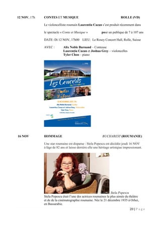 20 | P a g e
12 NOV, 17h CONTES ET MUSIQUE ROLLE (VD)
Le violoncelliste roumain Laurentiu Cazan s’est produit récemment dans
le spectacle « Conte et Musique » pour un publique de 7 à 107 ans
DATE: Di 12 NOV, 17h00 LIEU: Le Rosey Concert Hall, Rolle, Suisse
AVEC : Alix Noble Burnand – Conteuse
Laurențiu Cazan et Joshua Grey – violoncelles
Tyler Choo – piano
16 NOV HOMMAGE BUCHAREST (ROUMANIE)
Une star roumaine est disparue : Stela Popescu est décédée jeudi 16 NOV
à lâge de 82 ans et laisse derrière elle une héritage artistqiue impressionant.
Stela Popescu
Stela Popescu était l’une des actrices roumaines la plus aimée du théâtre
et de de la cinématographie roumaine. Née le 21 décembre 1935 à Orhei,
en Bassarabie.
 