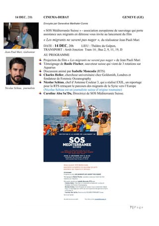 7 | P a g e
14 DEC, 20h CINEMA-DEBAT GENEVE (GE)
Envoyée par Geneviève Marthaler-Conne
« SOS Méditerranée Suisse » - association européenne de sauvetage qui porte
assistance aux migrants en détresse vous invite au lancement du film
« Les migrants ne savent pas nager », du réalisateur Jean Pauli Mari
DATE : 14 DEC, 20h LIEU : Théâtre du Galpon,
TRANSPORT : Arrêt Jonction Tram 14 ; Bus 2, 9, 11, 19, D
AU PROGRAMME
Projection du film « Les migrants ne savent pas nager » de Jean Pauli Mari
Témoignage de Basile Fischer, sauveteur suisse qui vient de 3 rotations sur
Aquarius
Discussion animé par Isabelle Moncada (RTS)
Charles Heller, chercheur universitaire chez Goldsmith, Londres et
fondateur de Forensic Oceanography
Nicolae Schiau, chef d’Antenne Couleur 3, qui a réalisé EXIL, un reportage
pour la RTS retraçant le parcours des migrants de la Syrie vers l’Europe
(Nicolae Schiau est un journaliste suisse d’origine roumaine)
Caroline Abu Sa’Da, Directrice de SOS Méditerranée Suisse.
Jean-Paul Mari, réalisateur
Nicolae Schiau, journaliste
 