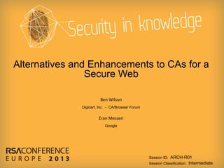 Alternatives and Enhancements to CAs for a
Secure Web
Ben Wilson
Digicert, Inc. - CA/Browser Forum

Eran Messeri
Google

Session ID: ARCH-R01
Session Classification: Intermediate

 