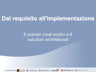 Dal requisito all'implementazione

       6 scenari «real world» e 6
         soluzioni architetturali
 