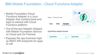 IBM Cloud University 2017 | October
IBM Mobile Foundation - Cloud Functions Adapter
• Mobile Foundation Cloud
Functions Ad...