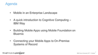 IBM Cloud University 2017 | October
Agenda
2
• Mobile in an Enterprise Landscape
• A quick introduction to Cognitive Compu...