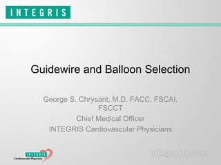Guidewire and Balloon Selection
George S. Chrysant, M.D. FACC, FSCAI,
FSCCT
Chief Medical Officer
INTEGRIS Cardiovascular Physicians
 