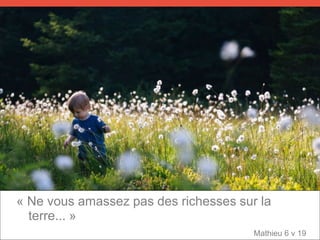 « Ne vous amassez pas des richesses sur la
terre... »
Mathieu 6 v 19
 