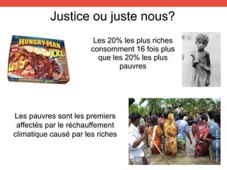 Justice ou juste nous?
Les 20% les plus riches
consomment 16 fois plus
que les 20% les plus
pauvres
Les pauvres sont les premiers
affectés par le réchauffement
climatique causé par les riches
AnilMistry-BNWCS&WPSI
 