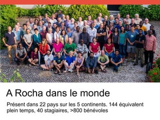 Présent dans 22 pays sur les 5 continents. 144 équivalent
plein temps, 40 stagiaires, >800 bénévoles
A Rocha dans le monde
 