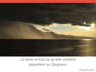 La terre et tout ce qu’elle contient
appartient au Seigneur.
Psaume 24:1
 