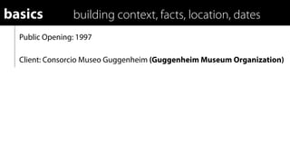 basics          building context, facts, location, dates
  Public Opening: 1997

  Client: Consorcio Museo Guggenheim (Guggenheim Museum Organization)
 