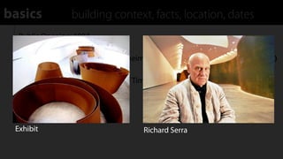basics           building context, facts, location, dates
  Public Opening: 1997

  Client: Consorcio Museo Guggenheim (Guggenheim Museum Organization)

  Permanent Exhibit: "The Matter of Time" (work by Richard Serra)




 Exhibit                              Richard Serra
 