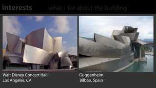 interests                  what i like about the building
    Reﬂective plating on exterior used to resembles scales of a ﬁsh




Walt Disney Concert Hall                  Guggenheim
Los Angeles, CA                           Bilbao, Spain
 